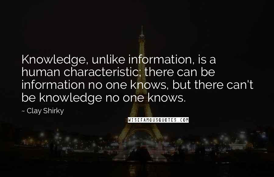 Clay Shirky Quotes: Knowledge, unlike information, is a human characteristic; there can be information no one knows, but there can't be knowledge no one knows.