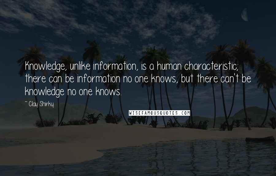 Clay Shirky Quotes: Knowledge, unlike information, is a human characteristic; there can be information no one knows, but there can't be knowledge no one knows.