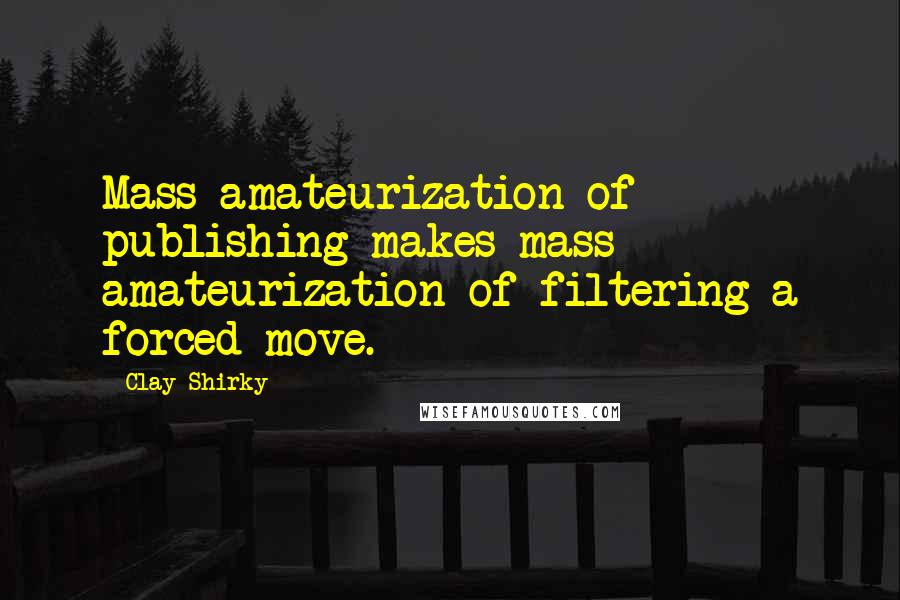 Clay Shirky Quotes: Mass amateurization of publishing makes mass amateurization of filtering a forced move.