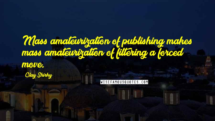 Clay Shirky Quotes: Mass amateurization of publishing makes mass amateurization of filtering a forced move.