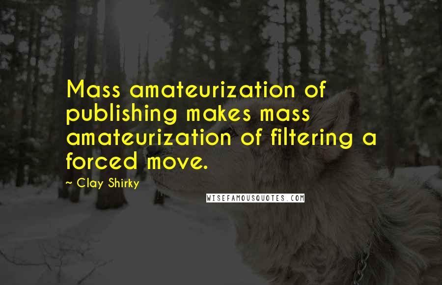 Clay Shirky Quotes: Mass amateurization of publishing makes mass amateurization of filtering a forced move.