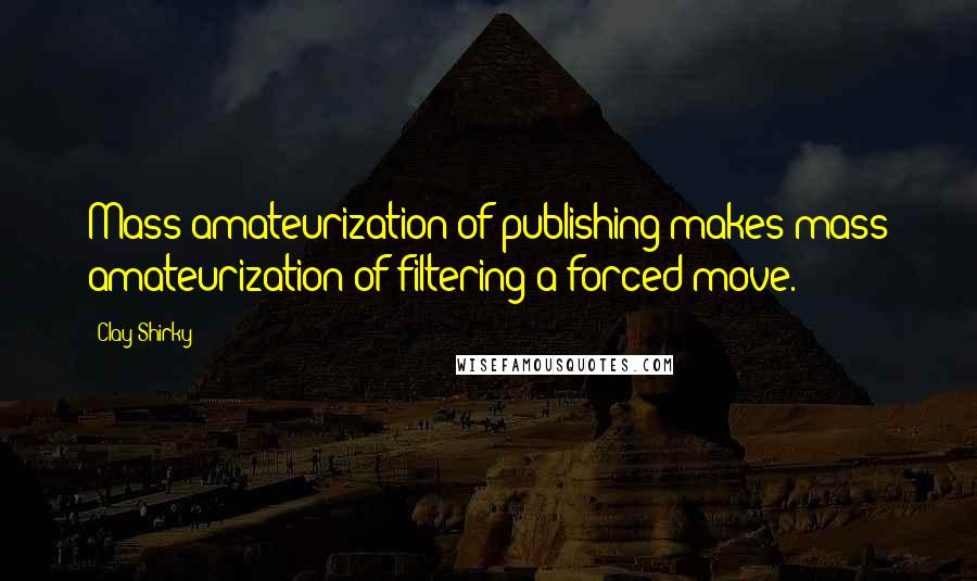 Clay Shirky Quotes: Mass amateurization of publishing makes mass amateurization of filtering a forced move.