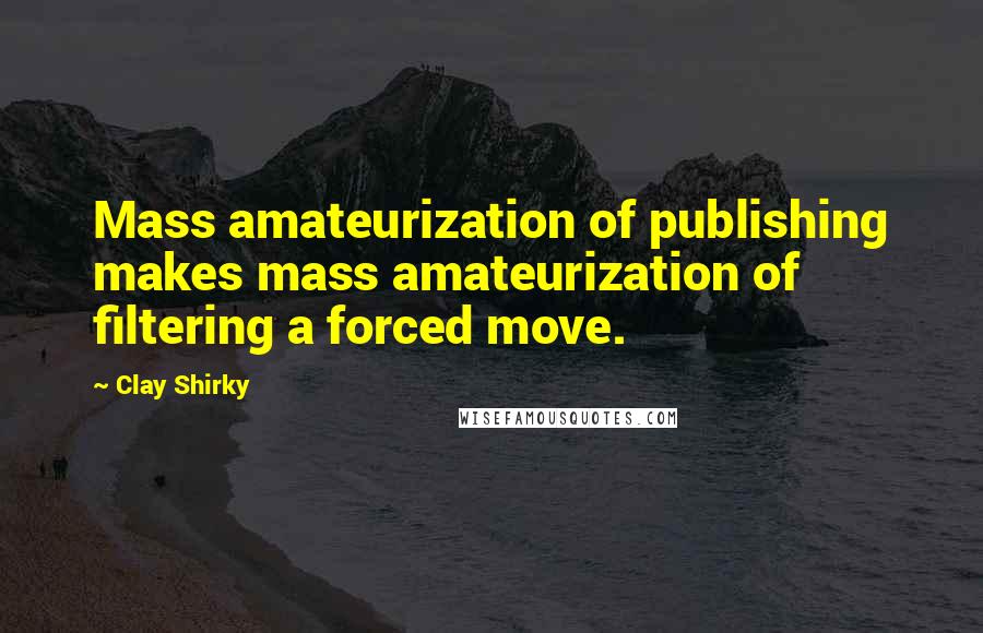 Clay Shirky Quotes: Mass amateurization of publishing makes mass amateurization of filtering a forced move.