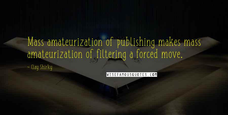 Clay Shirky Quotes: Mass amateurization of publishing makes mass amateurization of filtering a forced move.