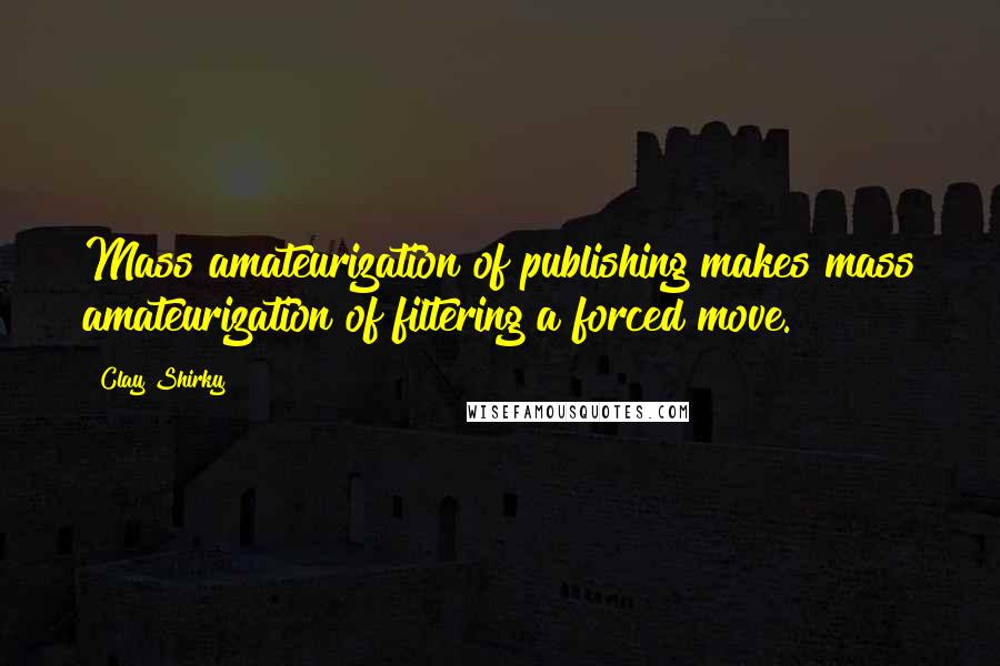 Clay Shirky Quotes: Mass amateurization of publishing makes mass amateurization of filtering a forced move.