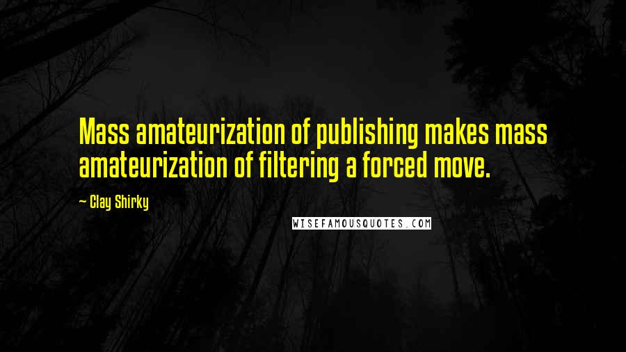 Clay Shirky Quotes: Mass amateurization of publishing makes mass amateurization of filtering a forced move.