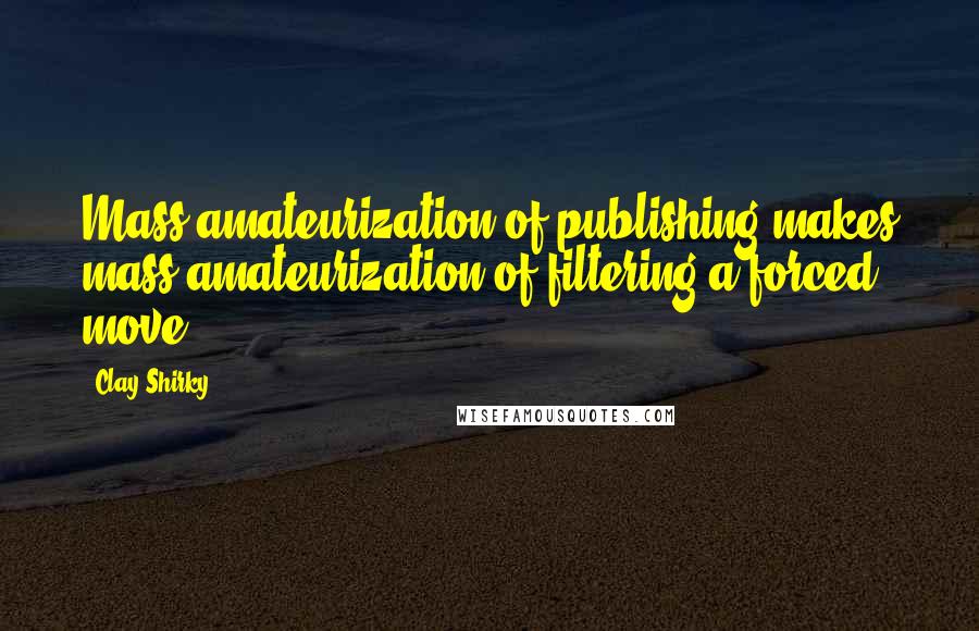 Clay Shirky Quotes: Mass amateurization of publishing makes mass amateurization of filtering a forced move.