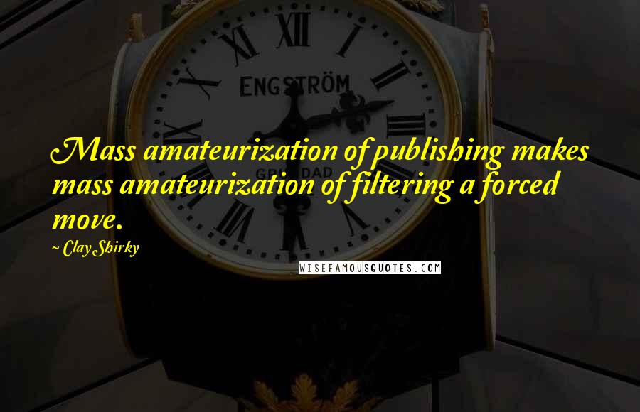 Clay Shirky Quotes: Mass amateurization of publishing makes mass amateurization of filtering a forced move.