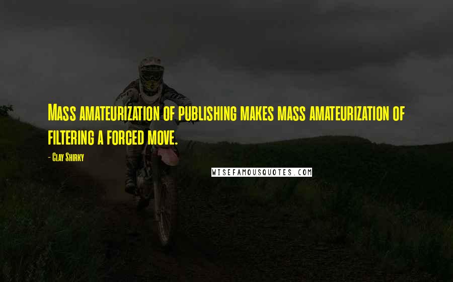 Clay Shirky Quotes: Mass amateurization of publishing makes mass amateurization of filtering a forced move.