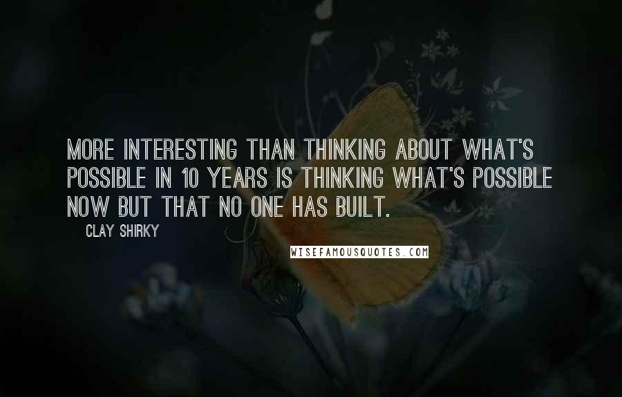 Clay Shirky Quotes: More interesting than thinking about what's possible in 10 years is thinking what's possible now but that no one has built.