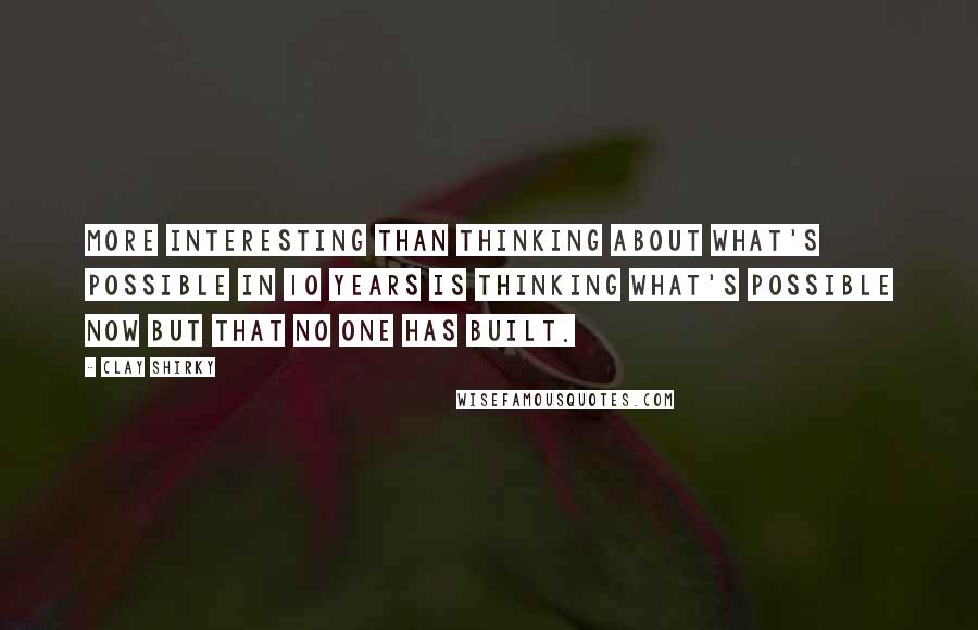 Clay Shirky Quotes: More interesting than thinking about what's possible in 10 years is thinking what's possible now but that no one has built.