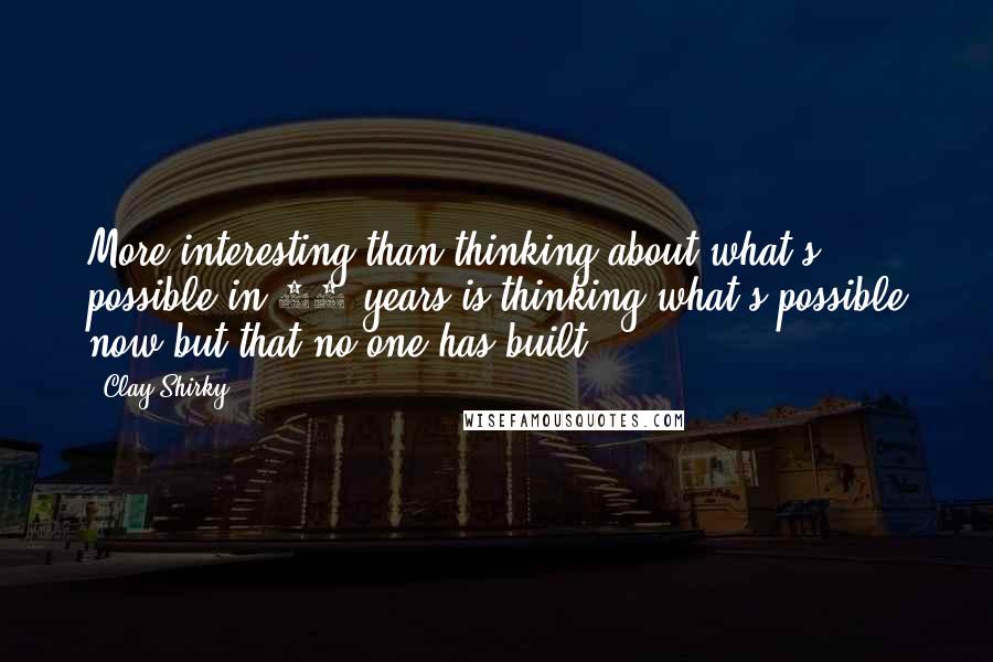 Clay Shirky Quotes: More interesting than thinking about what's possible in 10 years is thinking what's possible now but that no one has built.