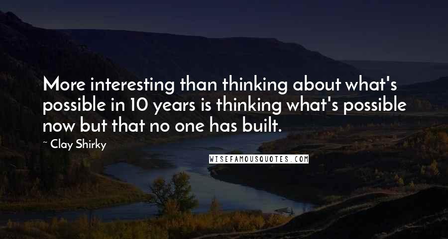 Clay Shirky Quotes: More interesting than thinking about what's possible in 10 years is thinking what's possible now but that no one has built.