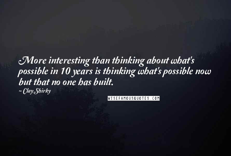 Clay Shirky Quotes: More interesting than thinking about what's possible in 10 years is thinking what's possible now but that no one has built.