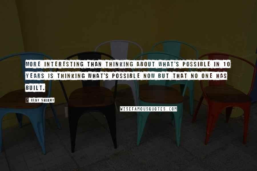 Clay Shirky Quotes: More interesting than thinking about what's possible in 10 years is thinking what's possible now but that no one has built.