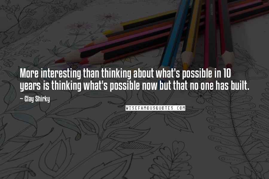 Clay Shirky Quotes: More interesting than thinking about what's possible in 10 years is thinking what's possible now but that no one has built.