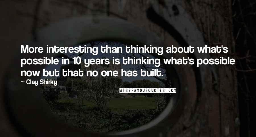 Clay Shirky Quotes: More interesting than thinking about what's possible in 10 years is thinking what's possible now but that no one has built.