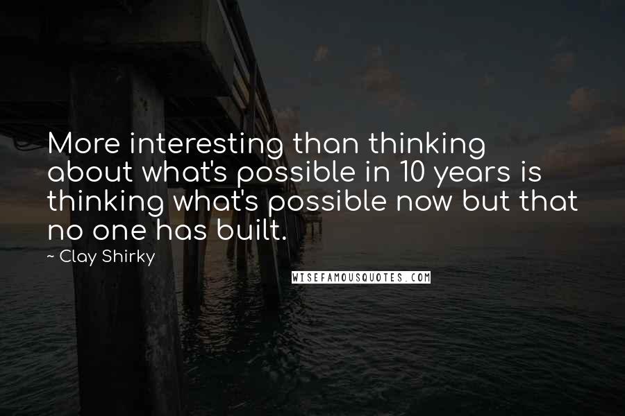 Clay Shirky Quotes: More interesting than thinking about what's possible in 10 years is thinking what's possible now but that no one has built.