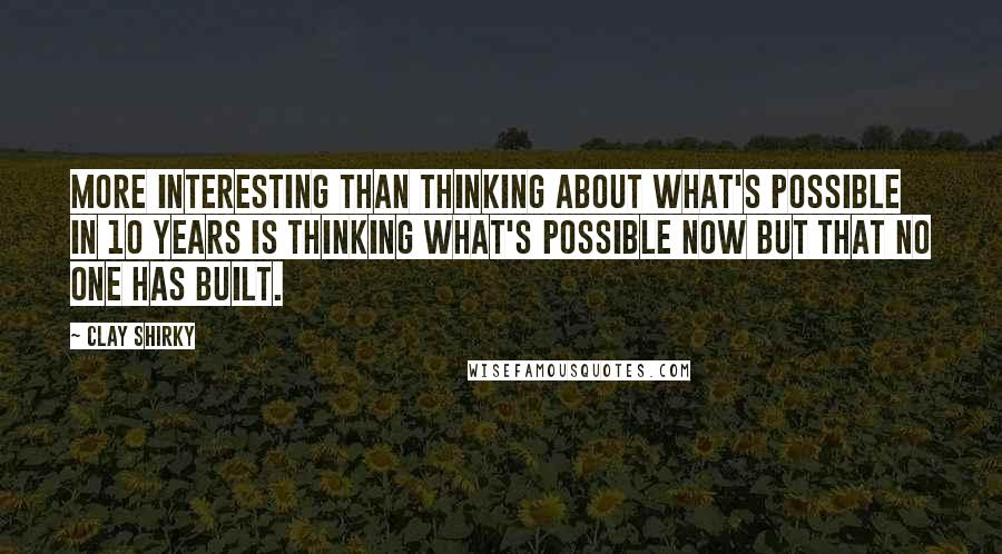 Clay Shirky Quotes: More interesting than thinking about what's possible in 10 years is thinking what's possible now but that no one has built.