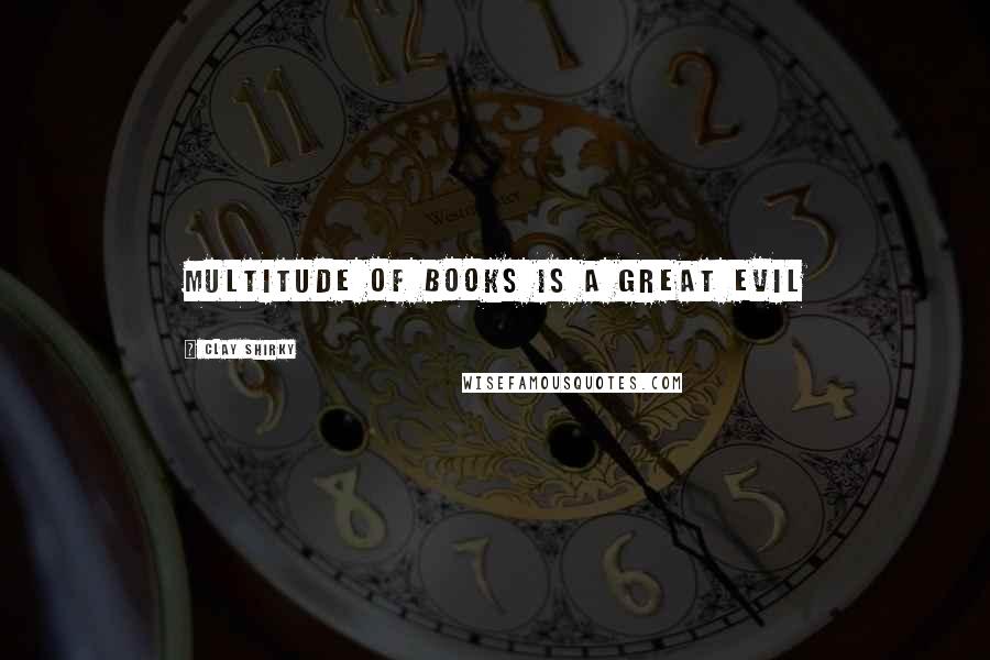 Clay Shirky Quotes: multitude of books is a great evil