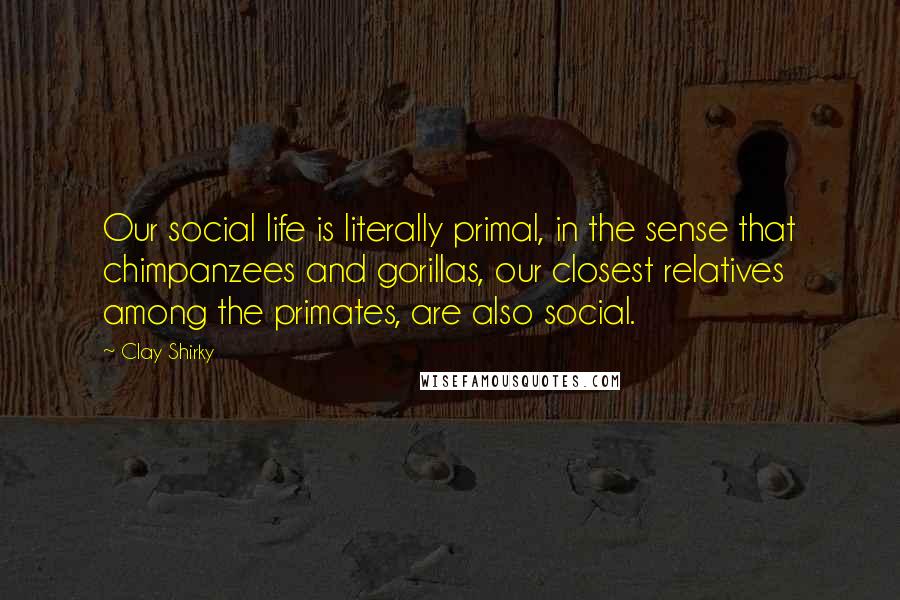 Clay Shirky Quotes: Our social life is literally primal, in the sense that chimpanzees and gorillas, our closest relatives among the primates, are also social.