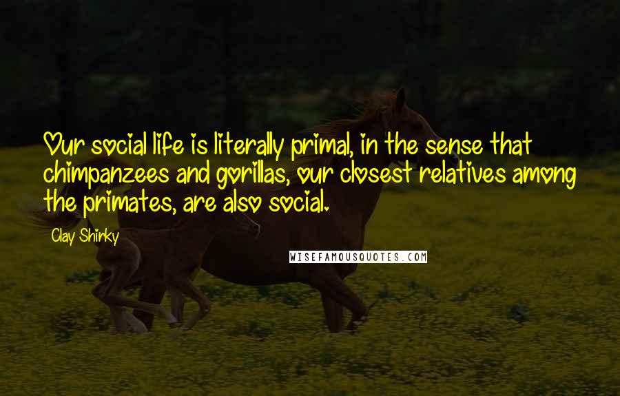 Clay Shirky Quotes: Our social life is literally primal, in the sense that chimpanzees and gorillas, our closest relatives among the primates, are also social.