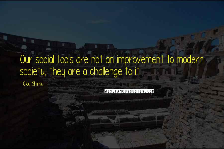 Clay Shirky Quotes: Our social tools are not an improvement to modern society, they are a challenge to it.