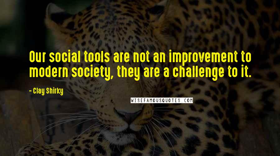 Clay Shirky Quotes: Our social tools are not an improvement to modern society, they are a challenge to it.