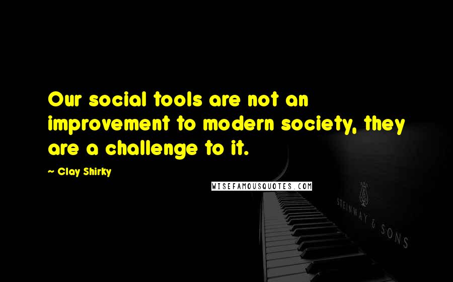 Clay Shirky Quotes: Our social tools are not an improvement to modern society, they are a challenge to it.