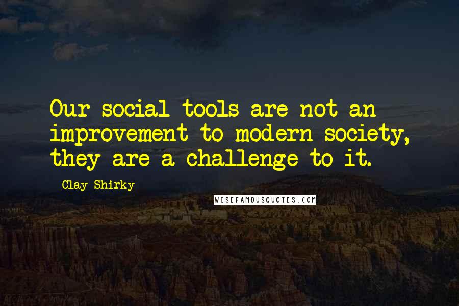 Clay Shirky Quotes: Our social tools are not an improvement to modern society, they are a challenge to it.