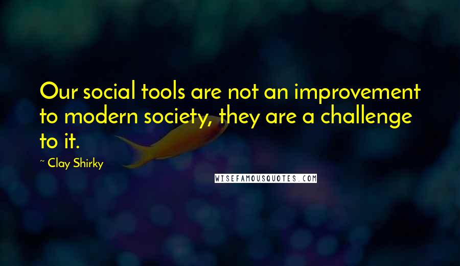Clay Shirky Quotes: Our social tools are not an improvement to modern society, they are a challenge to it.