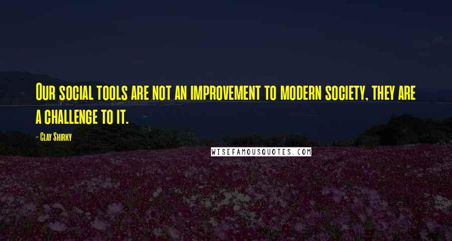 Clay Shirky Quotes: Our social tools are not an improvement to modern society, they are a challenge to it.