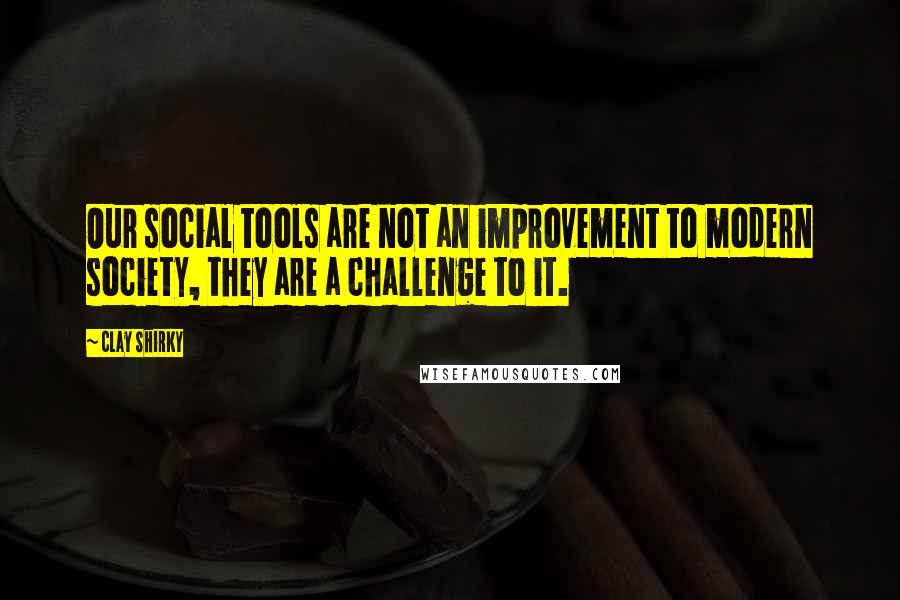 Clay Shirky Quotes: Our social tools are not an improvement to modern society, they are a challenge to it.