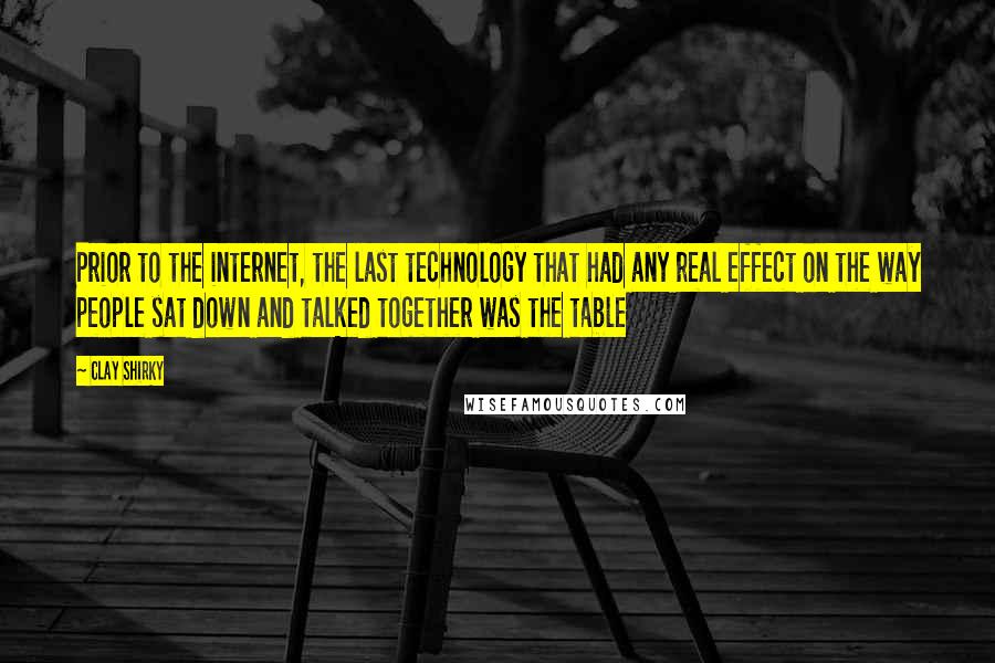 Clay Shirky Quotes: Prior to the internet, the last technology that had any real effect on the way people sat down and talked together was the table