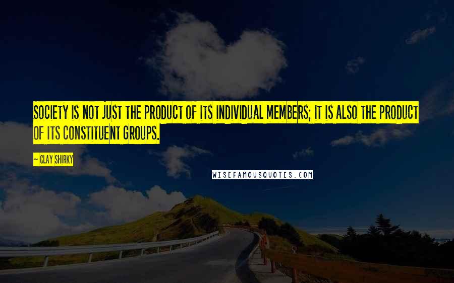 Clay Shirky Quotes: Society is not just the product of its individual members; it is also the product of its constituent groups.