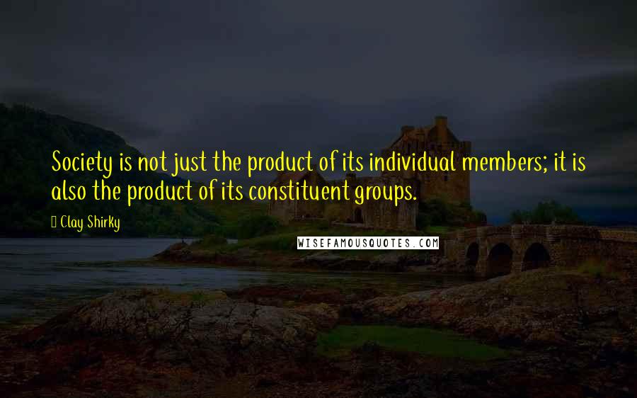 Clay Shirky Quotes: Society is not just the product of its individual members; it is also the product of its constituent groups.