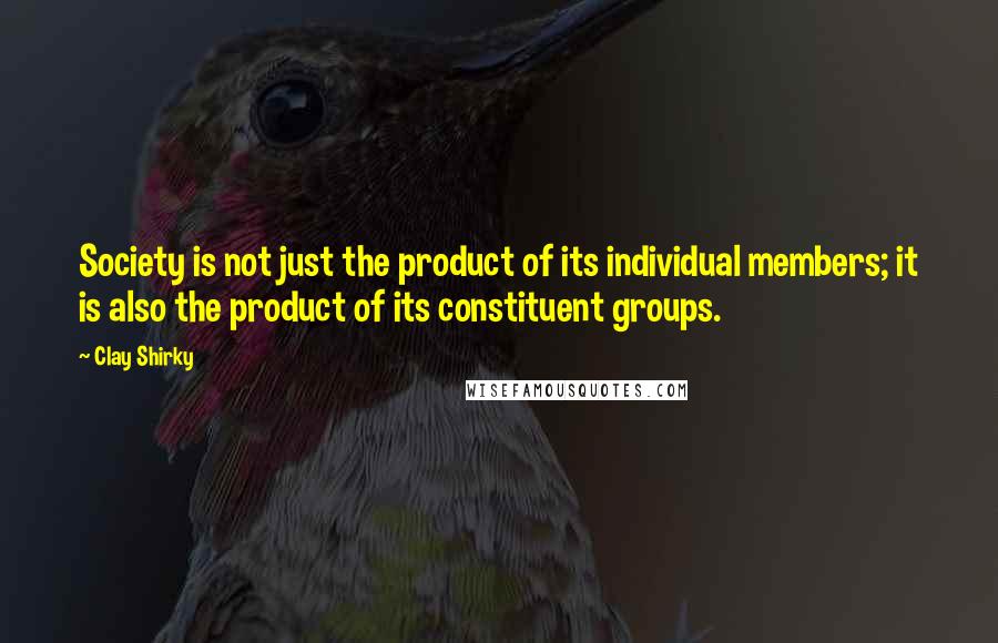 Clay Shirky Quotes: Society is not just the product of its individual members; it is also the product of its constituent groups.