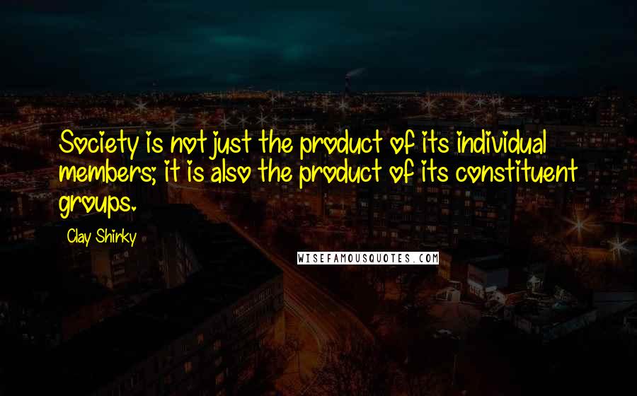 Clay Shirky Quotes: Society is not just the product of its individual members; it is also the product of its constituent groups.