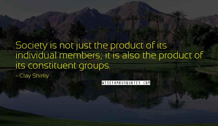 Clay Shirky Quotes: Society is not just the product of its individual members; it is also the product of its constituent groups.
