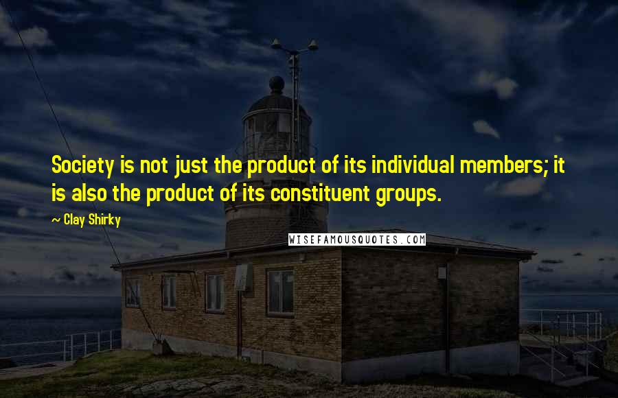Clay Shirky Quotes: Society is not just the product of its individual members; it is also the product of its constituent groups.