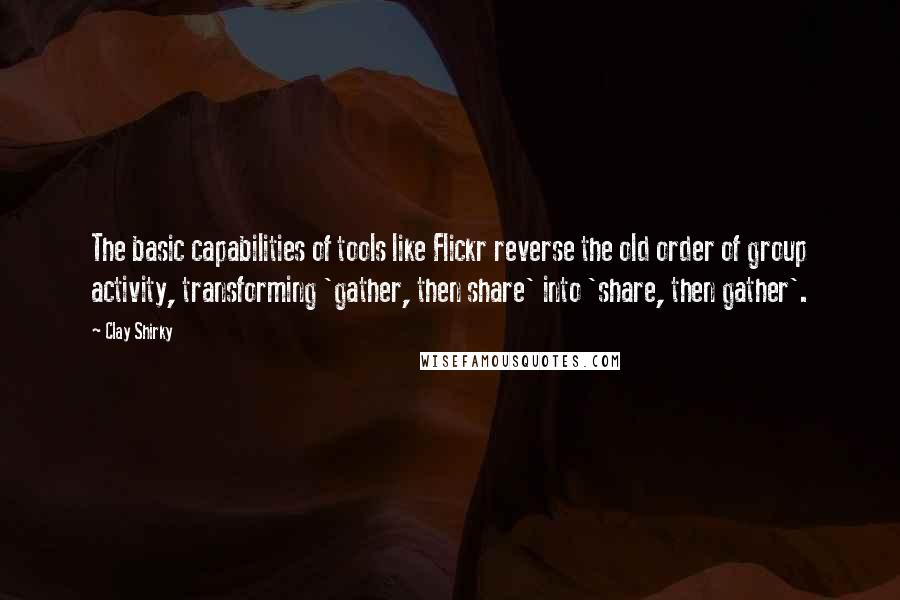 Clay Shirky Quotes: The basic capabilities of tools like Flickr reverse the old order of group activity, transforming 'gather, then share' into 'share, then gather'.