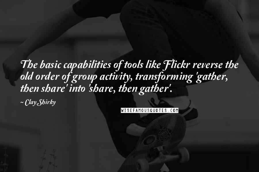 Clay Shirky Quotes: The basic capabilities of tools like Flickr reverse the old order of group activity, transforming 'gather, then share' into 'share, then gather'.