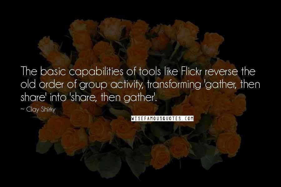 Clay Shirky Quotes: The basic capabilities of tools like Flickr reverse the old order of group activity, transforming 'gather, then share' into 'share, then gather'.