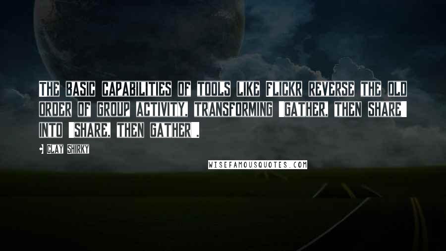 Clay Shirky Quotes: The basic capabilities of tools like Flickr reverse the old order of group activity, transforming 'gather, then share' into 'share, then gather'.