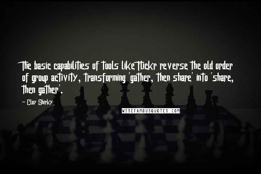 Clay Shirky Quotes: The basic capabilities of tools like Flickr reverse the old order of group activity, transforming 'gather, then share' into 'share, then gather'.