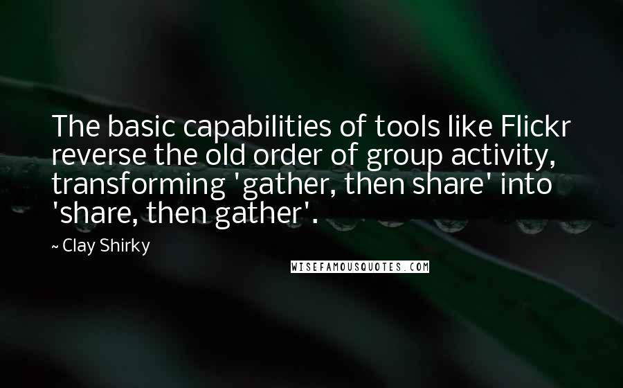 Clay Shirky Quotes: The basic capabilities of tools like Flickr reverse the old order of group activity, transforming 'gather, then share' into 'share, then gather'.