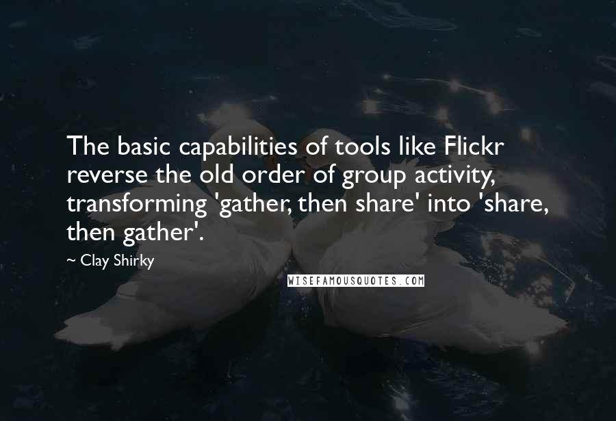 Clay Shirky Quotes: The basic capabilities of tools like Flickr reverse the old order of group activity, transforming 'gather, then share' into 'share, then gather'.