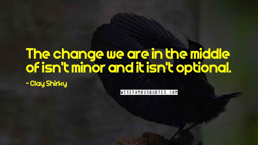 Clay Shirky Quotes: The change we are in the middle of isn't minor and it isn't optional.