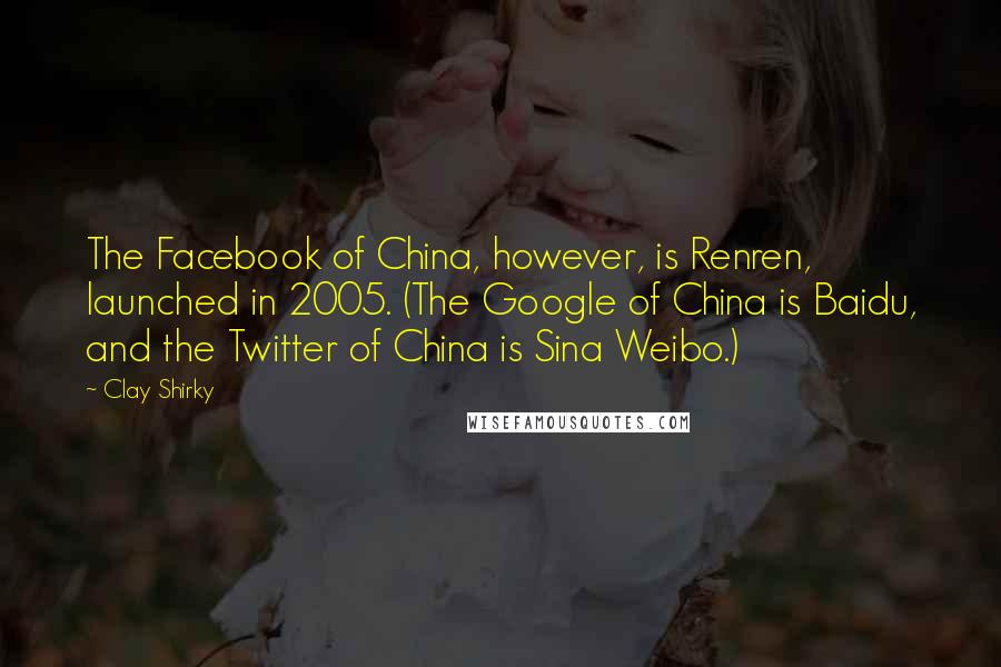 Clay Shirky Quotes: The Facebook of China, however, is Renren, launched in 2005. (The Google of China is Baidu, and the Twitter of China is Sina Weibo.)