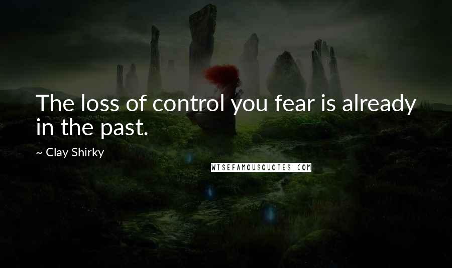 Clay Shirky Quotes: The loss of control you fear is already in the past.